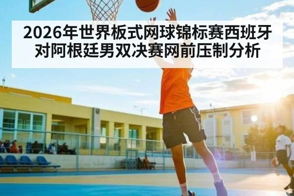2026年世界板式网球锦标赛西班牙对阿根廷男双决赛网前压制分析